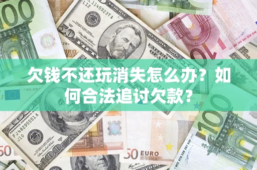 北京欠钱不还玩消失怎么办？如何合法追讨欠款？