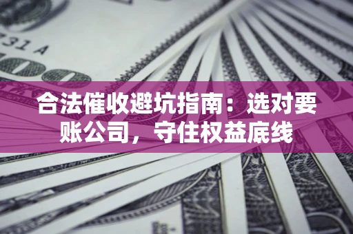 北京合法催收避坑指南：选对要账公司，守住权益底线