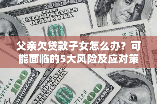 北京父亲欠贷款子女怎么办？可能面临的5大风险及应对策略