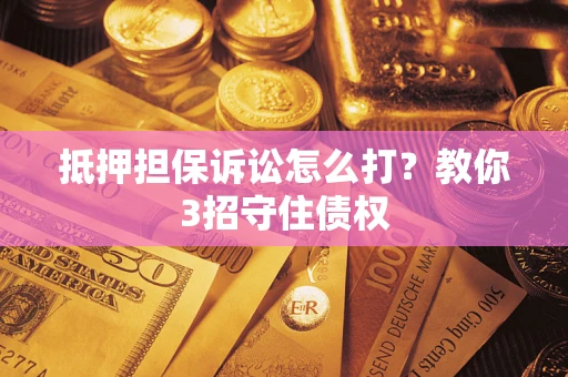 北京抵押担保诉讼怎么打？教你3招守住债权