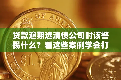 北京贷款逾期选清债公司时该警惕什么？看这些案例学会打翻身仗