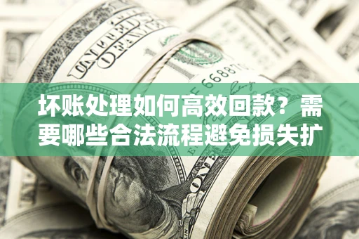 北京坏账处理如何高效回款？需要哪些合法流程避免损失扩大？