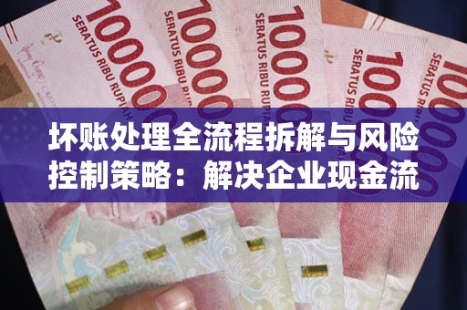 北京坏账处理全流程拆解与风险控制策略：解决企业现金流顽疾的实战指南