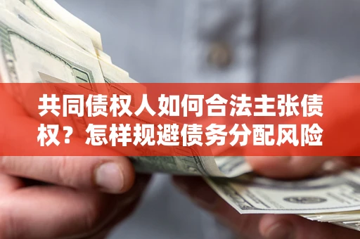 北京共同债权人如何合法主张债权？怎样规避债务分配风险？