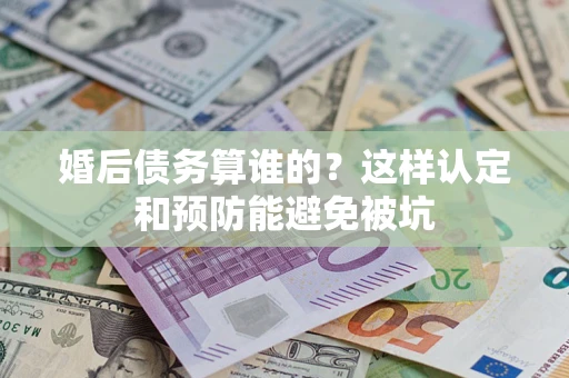 北京婚后债务算谁的？这样认定和预防能避免被坑