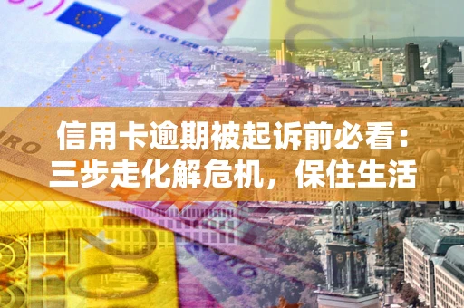 北京信用卡逾期被起诉前必看：三步走化解危机，保住生活尊严