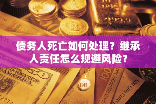 北京债务人死亡如何处理?继承人责任怎么规避风险? 北京债务人死亡如何处理?继承人责任怎么规避风险?