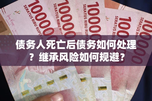 北京债务人死亡后债务如何处理？继承风险如何规避？