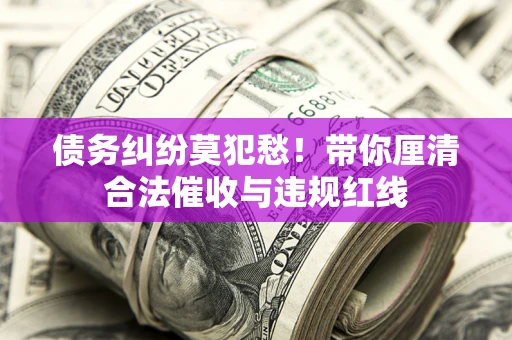 北京债务纠纷莫犯愁！带你厘清合法催收与违规红线