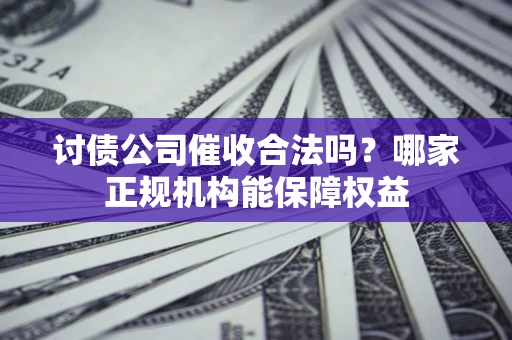 北京讨债公司催收合法吗？哪家正规机构能保障权益