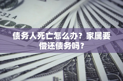 北京债务人死亡怎么办？家属要偿还债务吗？