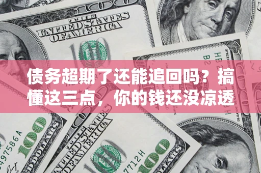 北京债务超期了还能追回吗？搞懂这三点，你的钱还没凉透