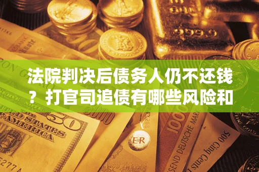 北京法院判决后债务人仍不还钱？打官司追债有哪些风险和技巧？
