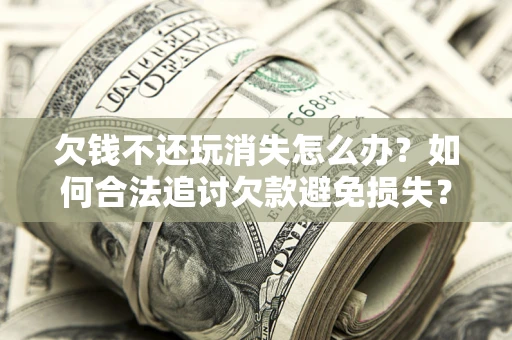 北京欠钱不还玩消失怎么办？如何合法追讨欠款避免损失？