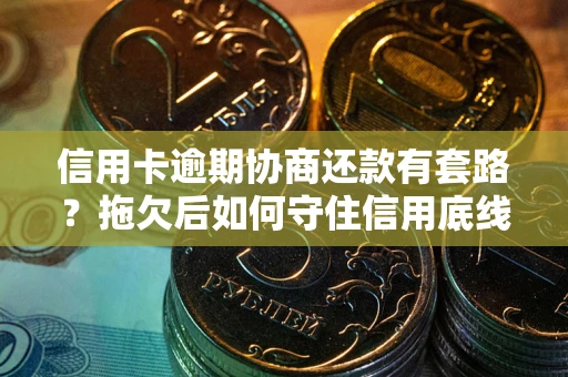 北京信用卡逾期协商还款有套路？拖欠后如何守住信用底线？