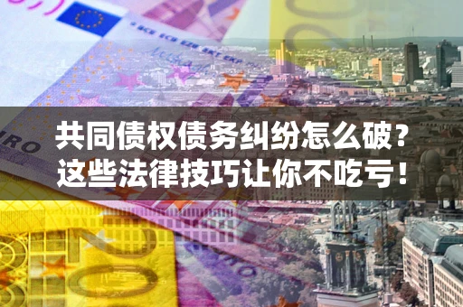 北京共同债权债务纠纷怎么破？这些法律技巧让你不吃亏！