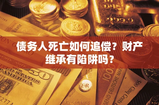 北京债务人死亡如何追偿？财产继承有陷阱吗？
