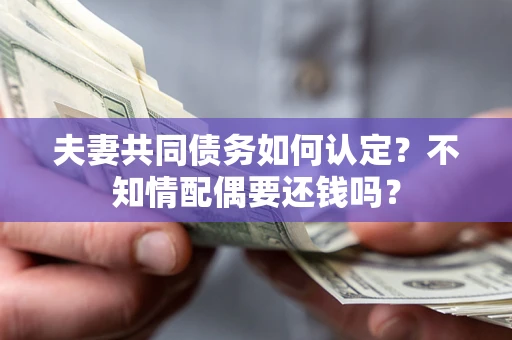 北京夫妻共同债务如何认定？不知情配偶要还钱吗？