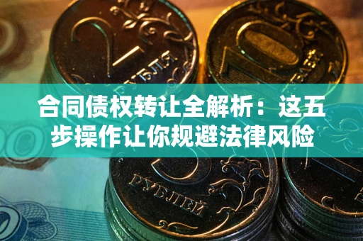 北京合同债权转让全解析：这五步操作让你规避法律风险