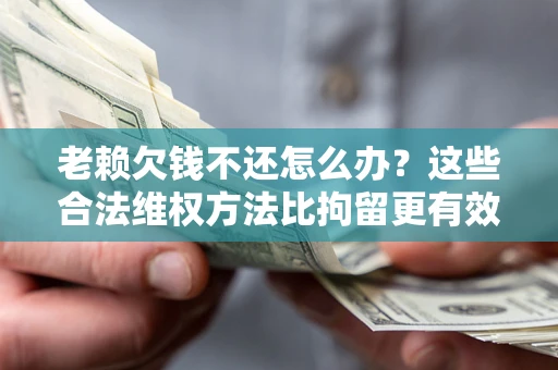 北京老赖欠钱不还怎么办？这些合法维权方法比拘留更有效