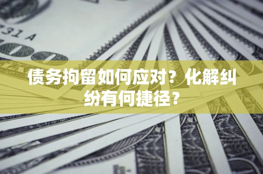 北京债务拘留如何应对？化解纠纷有何捷径？