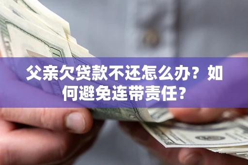 北京父亲欠贷款不还怎么办？如何避免连带责任？