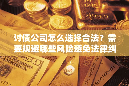 北京讨债公司怎么选择合法?需要规避哪些风险避免法律纠纷? 北京讨债公司怎么选择合法?需要规避哪些风险避免法律纠纷?