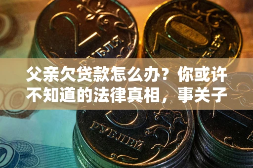 北京父亲欠贷款怎么办？你或许不知道的法律真相，事关子女未来