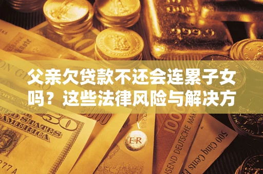 北京父亲欠贷款不还会连累子女吗？这些法律风险与解决方法要早知道！