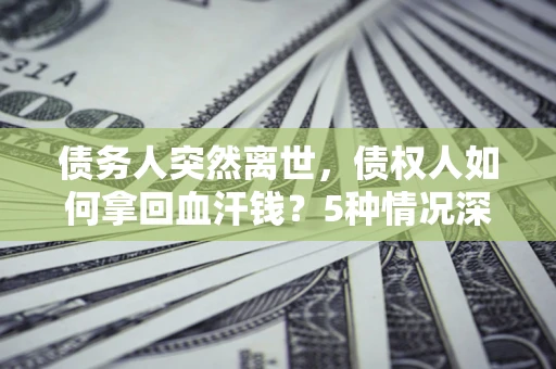 北京债务人突然离世，债权人如何拿回血汗钱？5种情况深度解析