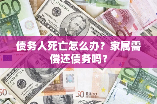 北京债务人死亡怎么办？家属需偿还债务吗？
