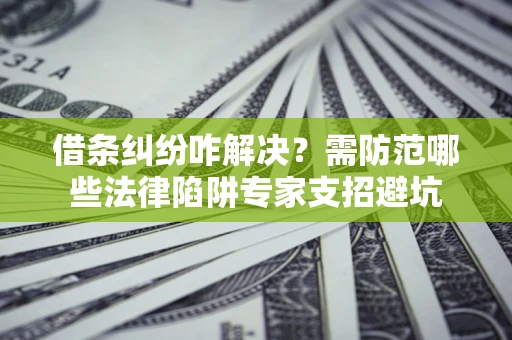 北京借条纠纷咋解决？需防范哪些法律陷阱专家支招避坑