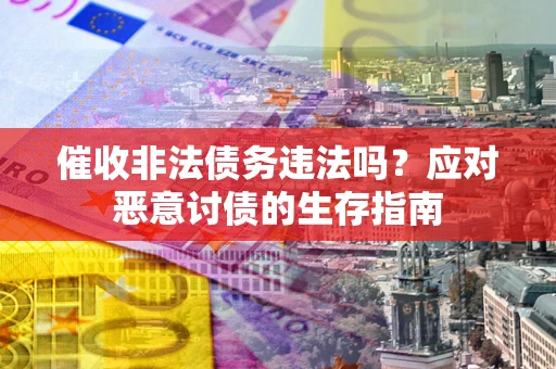 北京催收非法债务违法吗？应对恶意讨债的生存指南