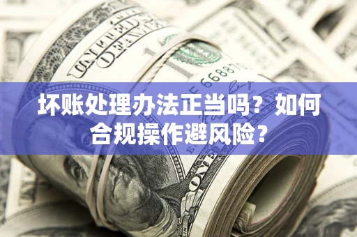 北京坏账处理办法正当吗？如何合规操作避风险？