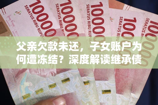 北京父亲欠款未还，子女账户为何遭冻结？深度解读继承债务迷局