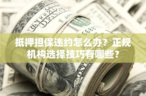 北京抵押担保违约怎么办？正规机构选择技巧有哪些？