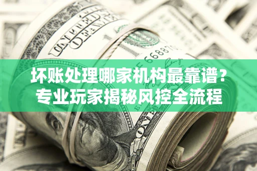 北京坏账处理哪家机构最靠谱？专业玩家揭秘风控全流程