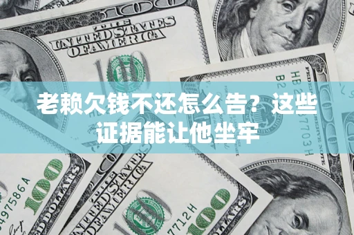 北京老赖欠钱不还怎么告？这些证据能让他坐牢