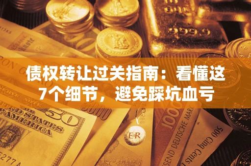 北京债权转让过关指南：看懂这7个细节，避免踩坑血亏