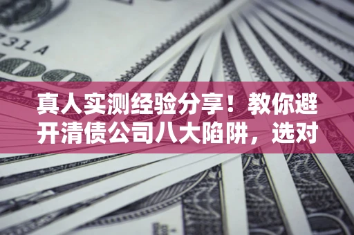 北京真人实测经验分享！教你避开清债公司八大陷阱，选对机构少走十年弯路