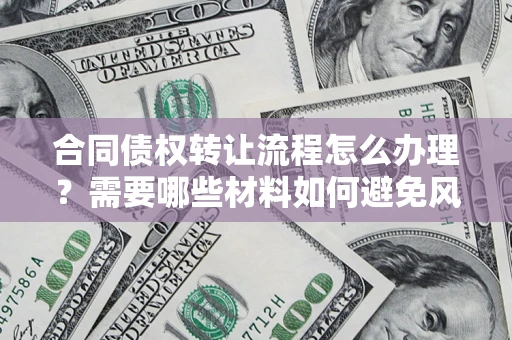 北京合同债权转让流程怎么办理？需要哪些材料如何避免风险？