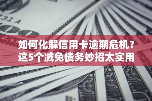 北京如何化解信用卡逾期危机？这5个减免债务妙招太实用