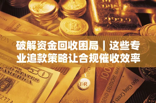 北京破解资金回收困局｜这些专业追款策略让合规催收效率翻倍