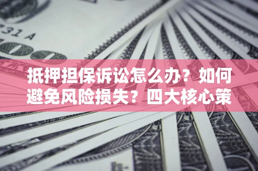 北京抵押担保诉讼怎么办？如何避免风险损失？四大核心策略全解读