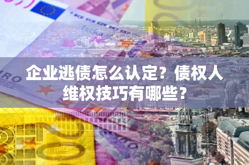 北京企业逃债怎么认定？债权人维权技巧有哪些？