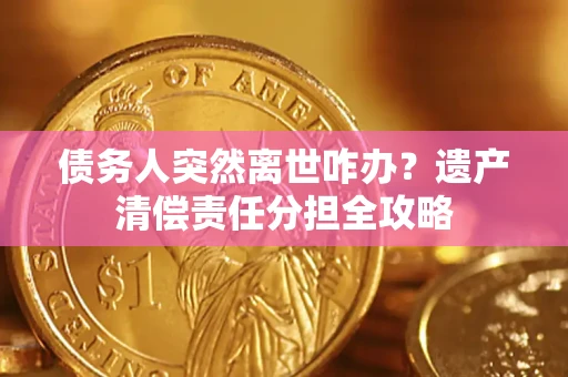 北京债务人突然离世咋办？遗产清偿责任分担全攻略