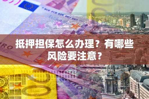 北京抵押担保怎么办理？有哪些风险要注意？