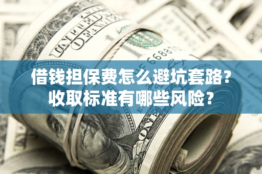 北京借钱担保费怎么避坑套路?收取标准有哪些风险? 北京借钱担保费怎么避坑套路?收取标准有哪些风险?