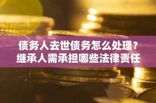 北京债务人去世债务怎么处理？继承人需承担哪些法律责任？