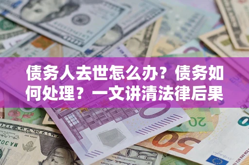 北京债务人去世怎么办？债务如何处理？一文讲清法律后果